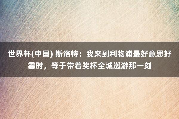 世界杯(中国) 斯洛特:我来到利物浦最好意思好霎时,等于带着奖杯全城巡游那一刻