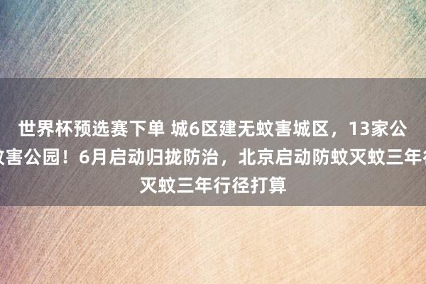 世界杯预选赛下单 城6区建无蚊害城区,13家公园建无蚊害公园!6月启动归拢防治,北京启动防蚊灭蚊三年行径打算