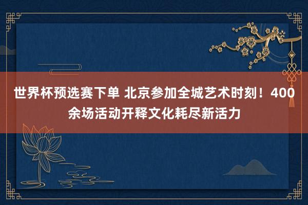 世界杯预选赛下单 北京参加全城艺术时刻！400余场活动开释文化耗尽新活力