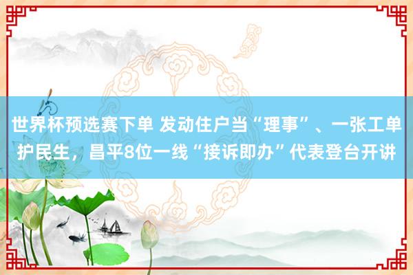 世界杯预选赛下单 发动住户当“理事”、一张工单护民生，昌平8位一线“接诉即办”代表登台开讲