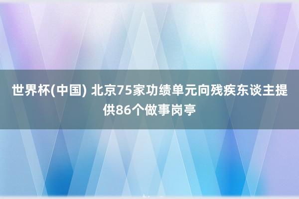 世界杯(中国) 北京75家功绩单元向残疾东谈主提供86个做事岗亭