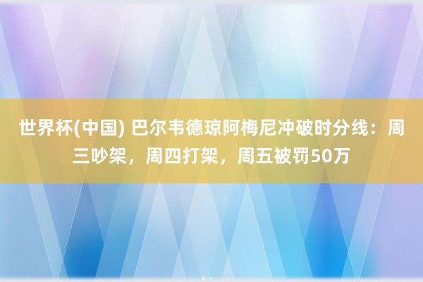 世界杯(中国) 巴尔韦德琼阿梅尼冲破时分线：周三吵架，周四打架，周五被罚50万