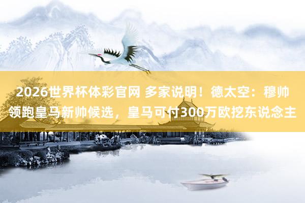 2026世界杯体彩官网 多家说明!德太空:穆帅领跑皇马新帅候选,皇马可付300万欧挖东说念主