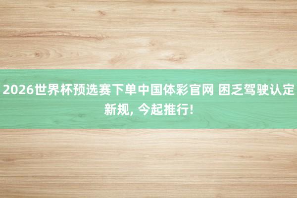 2026世界杯预选赛下单中国体彩官网 困乏驾驶认定新规， 今起推行!