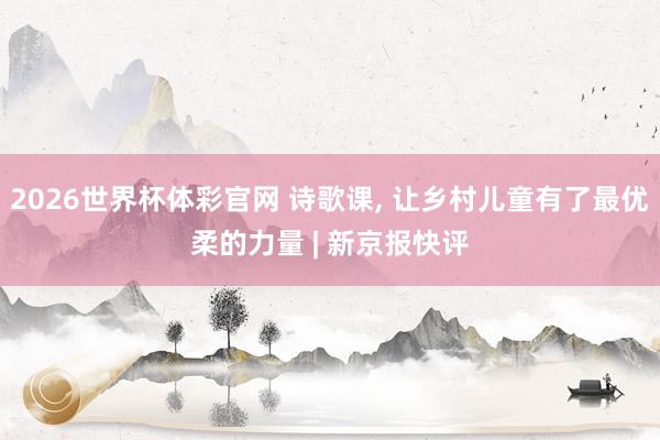 2026世界杯体彩官网 诗歌课, 让乡村儿童有了最优柔的力量 | 新京报快评