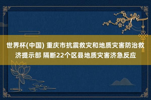 世界杯(中国) 重庆市抗震救灾和地质灾害防治救济提示部 隔断22个区县地质灾害济急反应