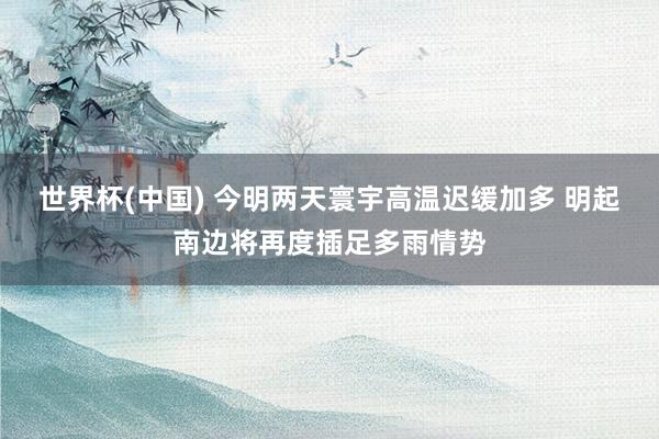 世界杯(中国) 今明两天寰宇高温迟缓加多 明起南边将再度插足多雨情势
