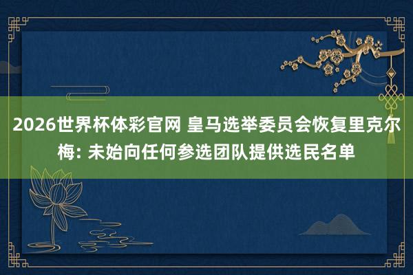 2026世界杯体彩官网 皇马选举委员会恢复里克尔梅: 未始向任何参选团队提供选民名单