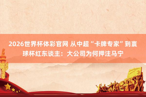 2026世界杯体彩官网 从中超“卡牌专家”到寰球杯红东谈主:大公司为何押注马宁