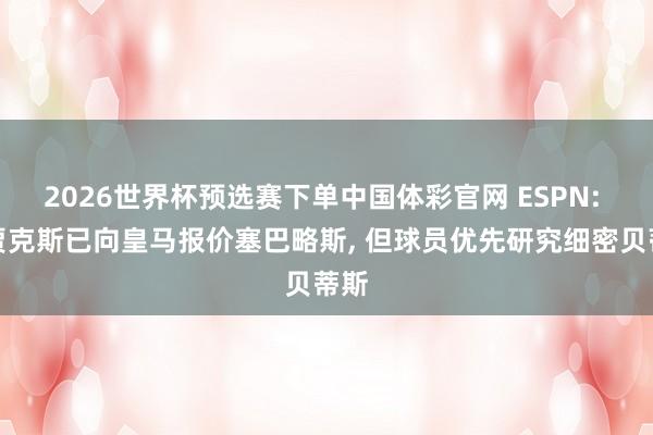 2026世界杯预选赛下单中国体彩官网 ESPN: 阿贾克斯已向皇马报价塞巴略斯， 但球员优先研究细密贝蒂斯
