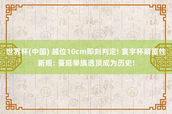 世界杯(中国) 越位10cm即刻判定! 寰宇杯颠覆性新规: 蔓延举旗透顶成为历史!