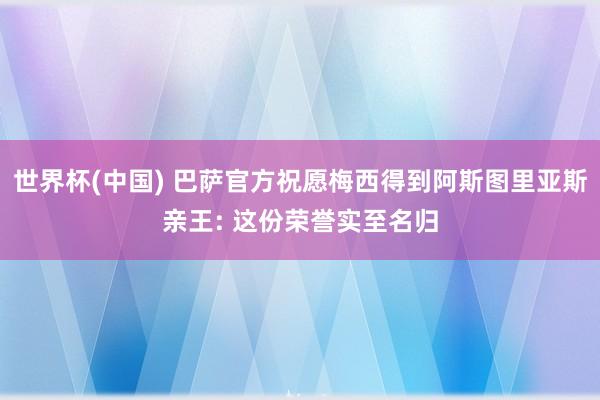 世界杯(中国) 巴萨官方祝愿梅西得到阿斯图里亚斯亲王: 这份荣誉实至名归