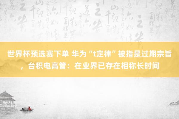 世界杯预选赛下单 华为“t定律”被指是过期宗旨,台积电高管:在业界已存在相称长时间
