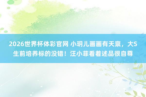 2026世界杯体彩官网 小玥儿画画有天禀，大S生前培养标的没错！汪小菲看着述品很自尊