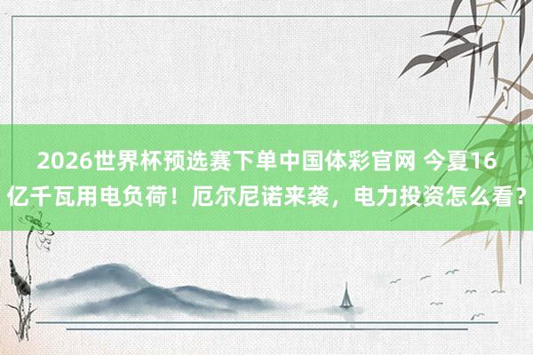 2026世界杯预选赛下单中国体彩官网 今夏16亿千瓦用电负荷!厄尔尼诺来袭,电力投资怎么看?