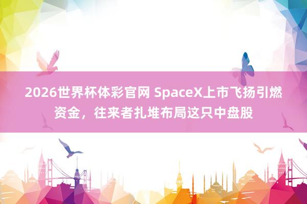 2026世界杯体彩官网 SpaceX上市飞扬引燃资金,往来者扎堆布局这只中盘股