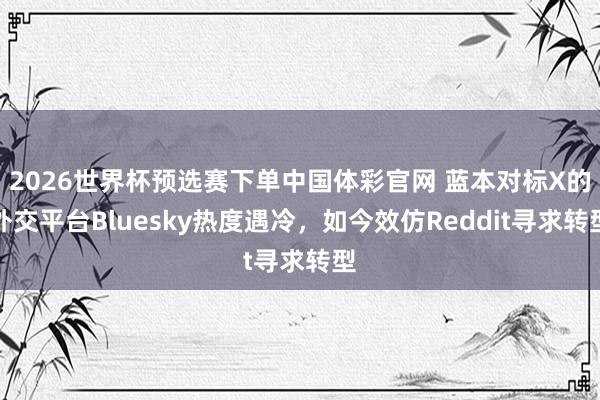2026世界杯预选赛下单中国体彩官网 蓝本对标X的外交平台Bluesky热度遇冷，如今效仿Reddit寻求转型