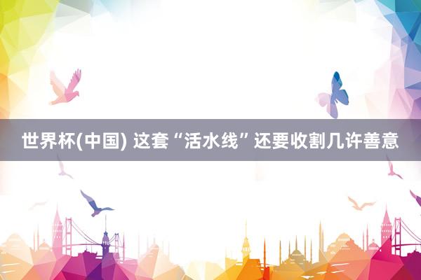 世界杯(中国) 这套“活水线”还要收割几许善意