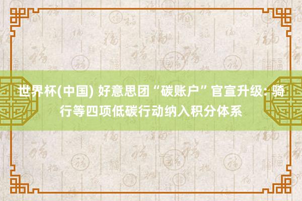 世界杯(中国) 好意思团“碳账户”官宣升级: 骑行等四项低碳行动纳入积分体系