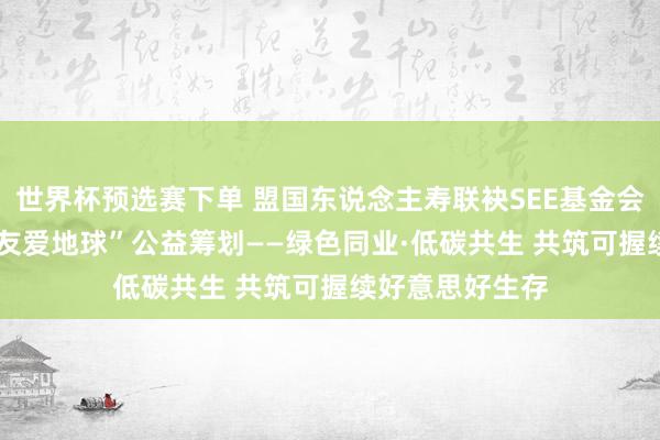 世界杯预选赛下单 盟国东说念主寿联袂SEE基金会初始2026年“友爱地球”公益筹划——绿色同业·低碳共生 共筑可握续好意思好生存