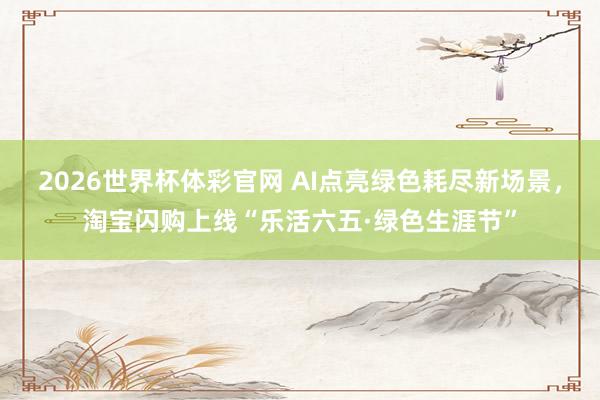 2026世界杯体彩官网 AI点亮绿色耗尽新场景,淘宝闪购上线“乐活六五·绿色生涯节”