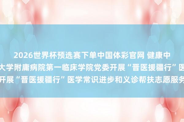 2026世界杯预选赛下单中国体彩官网 健康中国看山西丨山西中医药大学附庸病院第一临床学院党委开展“晋医援疆行”医学常识进步和义诊帮扶志愿服务活动