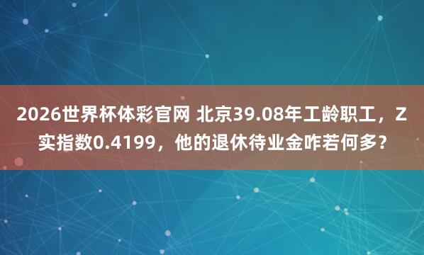 2026世界杯体彩官网 北京39.08年工龄职工，Z实指数0.4199，他的退休待业金咋若何多？