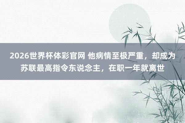 2026世界杯体彩官网 他病情至极严重，却成为苏联最高指令东说念主，在职一年就离世