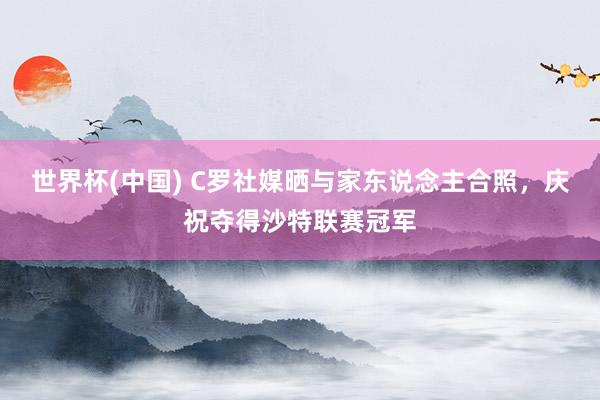 世界杯(中国) C罗社媒晒与家东说念主合照,庆祝夺得沙特联赛冠军