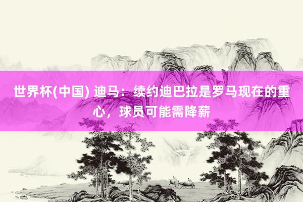 世界杯(中国) 迪马:续约迪巴拉是罗马现在的重心,球员可能需降薪