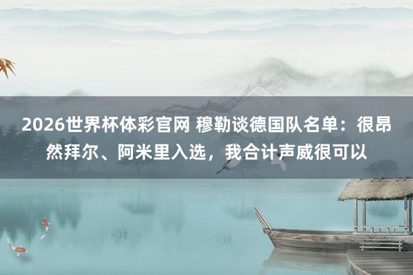 2026世界杯体彩官网 穆勒谈德国队名单：很昂然拜尔、阿米里入选，我合计声威很可以