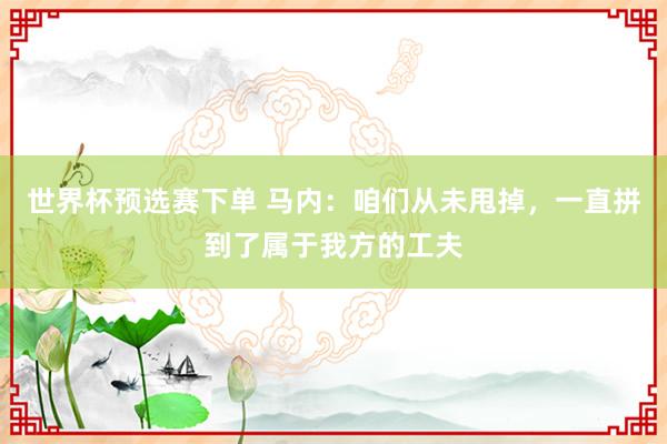 世界杯预选赛下单 马内：咱们从未甩掉，一直拼到了属于我方的工夫