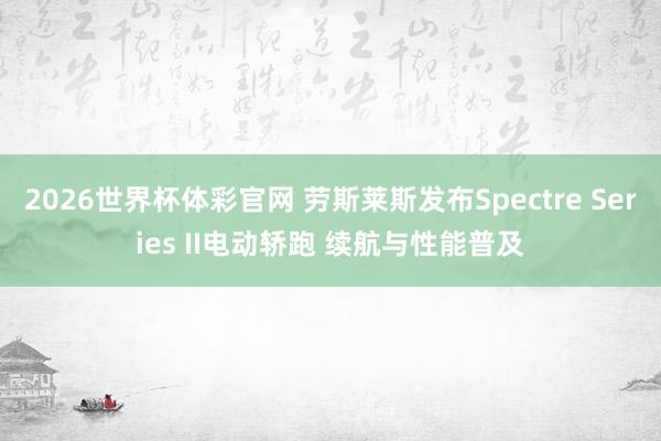 2026世界杯体彩官网 劳斯莱斯发布Spectre Series II电动轿跑 续航与性能普及