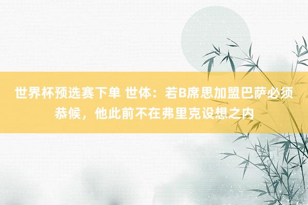 世界杯预选赛下单 世体:若B席思加盟巴萨必须恭候,他此前不在弗里克设想之内