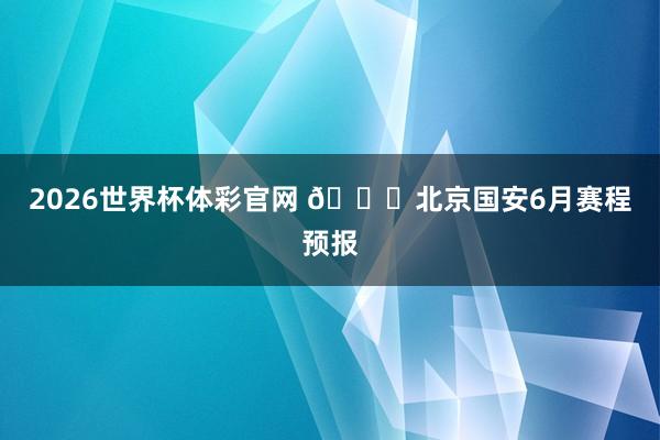 2026世界杯体彩官网 📆北京国安6月赛程预报