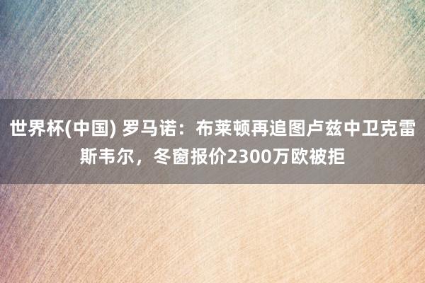 世界杯(中国) 罗马诺:布莱顿再追图卢兹中卫克雷斯韦尔,冬窗报价2300万欧被拒