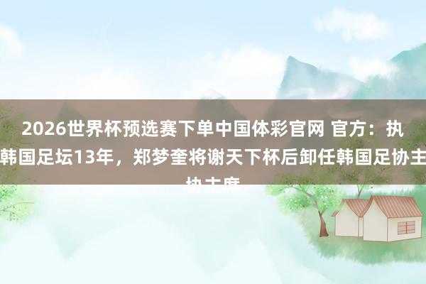 2026世界杯预选赛下单中国体彩官网 官方：执掌韩国足坛13年，郑梦奎将谢天下杯后卸任韩国足协主席