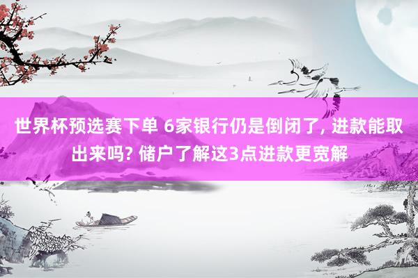 世界杯预选赛下单 6家银行仍是倒闭了， 进款能取出来吗? 储户了解这3点进款更宽解