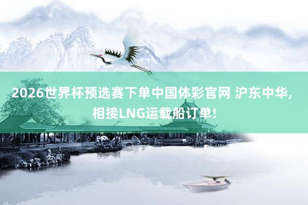 2026世界杯预选赛下单中国体彩官网 沪东中华， 相接LNG运载船订单!