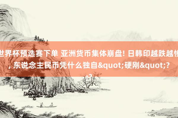 世界杯预选赛下单 亚洲货币集体崩盘! 日韩印越跌越惨， 东说念主民币凭什么独自"硬刚"?