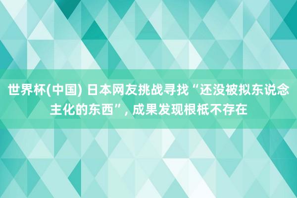 世界杯(中国) 日本网友挑战寻找“还没被拟东说念主化的东西”， 成果发现根柢不存在