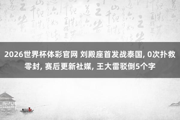 2026世界杯体彩官网 刘殿座首发战泰国， 0次扑救零封， 赛后更新社媒， 王大雷驳倒5个字