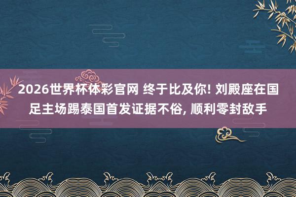 2026世界杯体彩官网 终于比及你! 刘殿座在国足主场踢泰国首发证据不俗， 顺利零封敌手