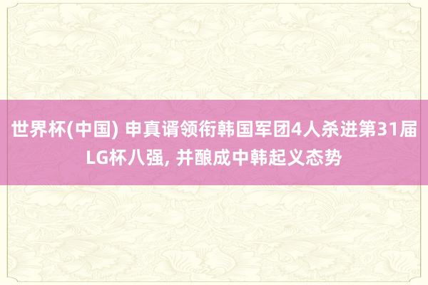 世界杯(中国) 申真谞领衔韩国军团4人杀进第31届LG杯八强， 并酿成中韩起义态势