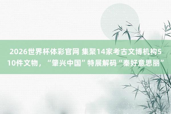 2026世界杯体彩官网 集聚14家考古文博机构510件文物，“肇兴中国”特展解码“秦好意思丽”