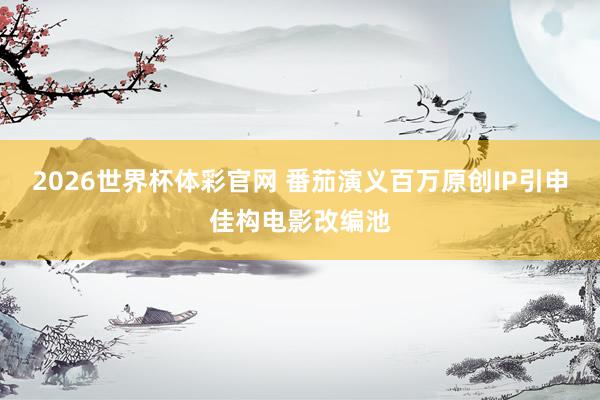2026世界杯体彩官网 番茄演义百万原创IP引申佳构电影改编池