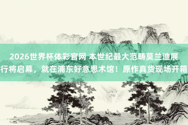 2026世界杯体彩官网 本世纪最大范畴莫兰迪展行将启幕，就在浦东好意思术馆！原作真货现场开箱