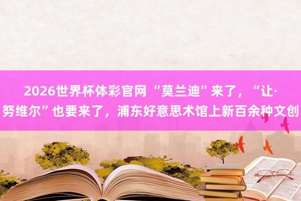 2026世界杯体彩官网 “莫兰迪”来了,“让·努维尔”也要来了,浦东好意思术馆上新百余种文创