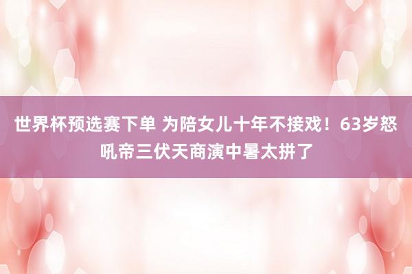 世界杯预选赛下单 为陪女儿十年不接戏！63岁怒吼帝三伏天商演中暑太拼了
