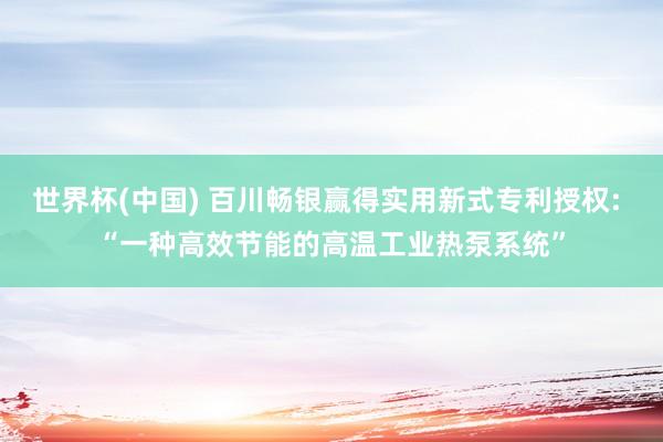 世界杯(中国) 百川畅银赢得实用新式专利授权: “一种高效节能的高温工业热泵系统”